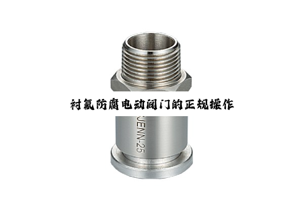 【技术速递】衬氟防腐电动阀门的正规操作
