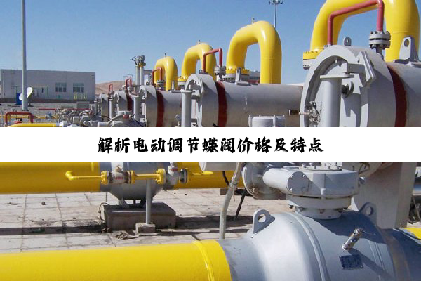 【技术速递】解析电动调节蝶阀价格及特点