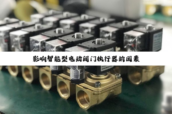 【技术速递】影响智能型电动阀门执行器的因素