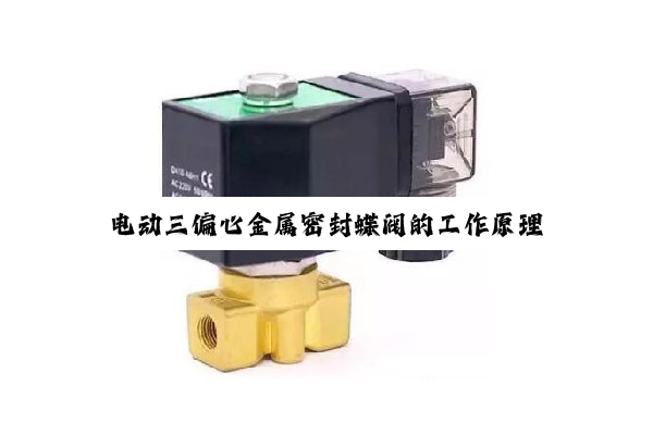 【技术速递】电动三偏心金属密封蝶阀的工作原理