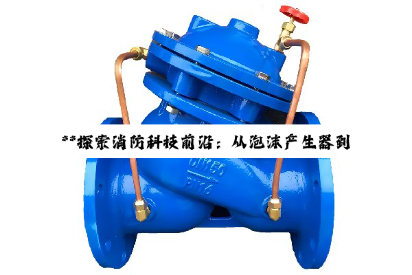 【今日要闻】**探索消防科技前沿:从泡沫产生器到惰性气体灭火剂的技术创新与应用**